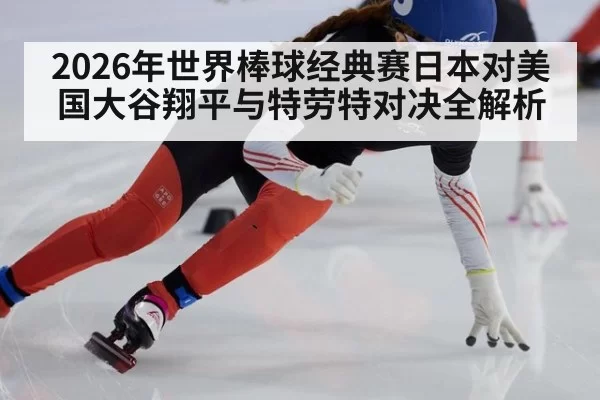 2026年世界棒球经典赛日本对美国大谷翔平与特劳特对决全解析