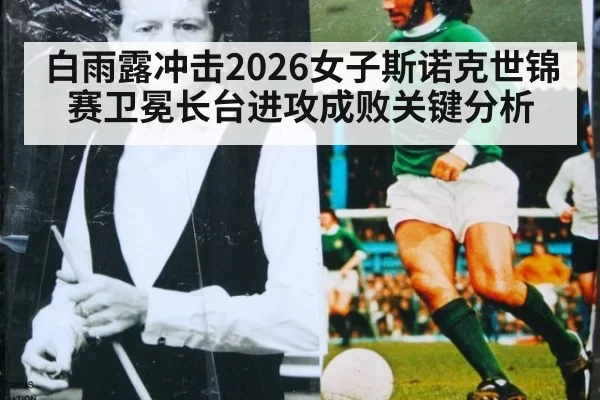 白雨露冲击2026女子斯诺克世锦赛卫冕长台进攻成败关键分析