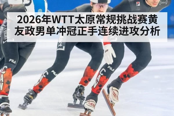 2026年WTT太原常规挑战赛黄友政男单冲冠正手连续进攻分析